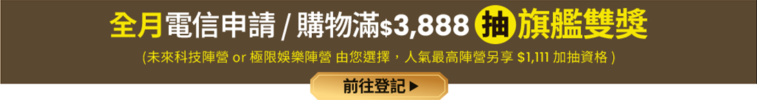 全月電信申請/購物滿$3,888 抽旗艦雙獎