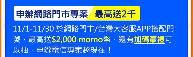 申辦網路門市專案最高送2千：11/1-11/30 於網路門市/台灣大客服APP搭配門號，最高送$2,000 momo幣、還有加碼豪禮可以抽，申辦電信專案趁現在！
