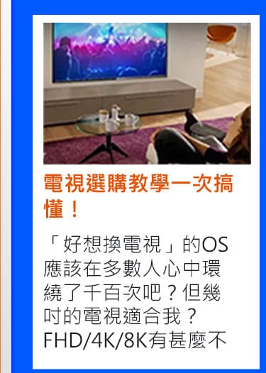 電視選購教學一次搞懂！「好想換電視」的OS應該在多數人心中環繞了千百次吧？但幾吋的電視適合我？FHD/4K/8K有甚麼不同？